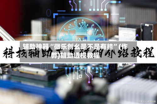 辅助神器“微乐创幺是不是有挂”(作弊)辅助透视教程-第1张图片