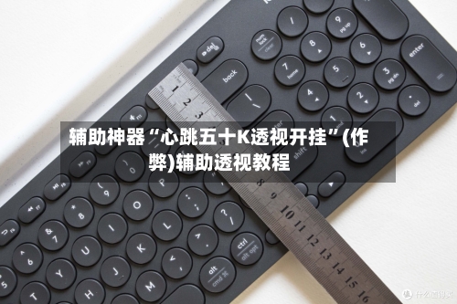 辅助神器“心跳五十K透视开挂	”(作弊)辅助透视教程-第1张图片