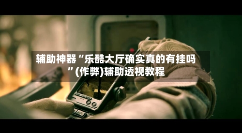 辅助神器“乐酷大厅确实真的有挂吗”(作弊)辅助透视教程-第2张图片