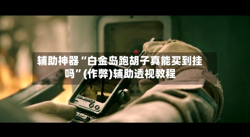 辅助神器“白金岛跑胡子真能买到挂吗”(作弊)辅助透视教程-第2张图片