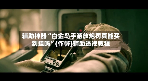 辅助神器“白金岛手游放炮罚真能买到挂吗	”(作弊)辅助透视教程-第1张图片
