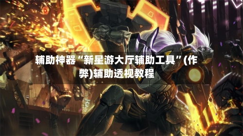 辅助神器“新星游大厅辅助工具”(作弊)辅助透视教程-第1张图片