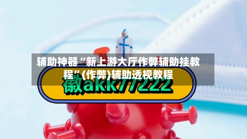 辅助神器“新上游大厅作弊辅助挂教程	”(作弊)辅助透视教程-第1张图片