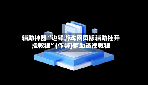 辅助神器“边锋游戏网页版辅助挂开挂教程”(作弊)辅助透视教程-第1张图片