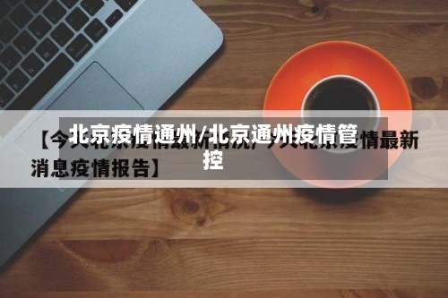 北京疫情通州/北京通州疫情管控-第1张图片