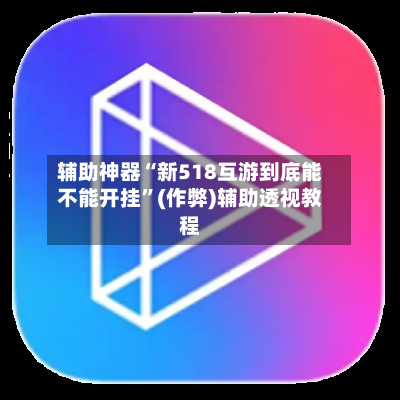 辅助神器“新518互游到底能不能开挂”(作弊)辅助透视教程-第1张图片
