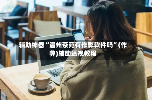 辅助神器“温州茶苑有作弊软件吗”(作弊)辅助透视教程-第2张图片