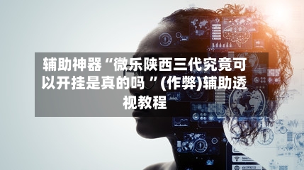 辅助神器“微乐陕西三代究竟可以开挂是真的吗 	”(作弊)辅助透视教程-第1张图片