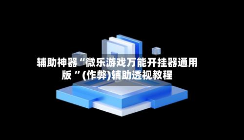 辅助神器“微乐游戏万能开挂器通用版 ”(作弊)辅助透视教程-第3张图片