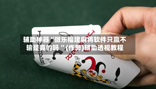 辅助神器“微乐福建麻将软件只赢不输是真的吗 	”(作弊)辅助透视教程-第1张图片