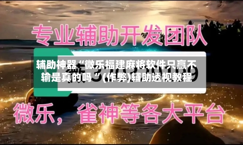 辅助神器“微乐福建麻将软件只赢不输是真的吗 ”(作弊)辅助透视教程-第2张图片