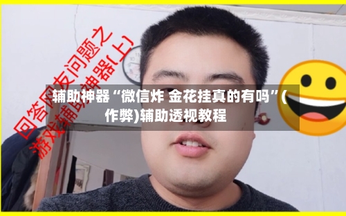 辅助神器“微信炸 金花挂真的有吗	”(作弊)辅助透视教程-第1张图片