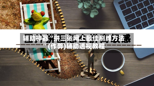 辅助神器“拼三张网上最佳刷牌方法	”(作弊)辅助透视教程-第1张图片