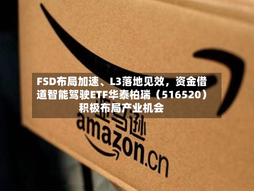 FSD布局加速	、L3落地见效，资金借道智能驾驶ETF华泰柏瑞（516520）积极布局产业机会-第1张图片