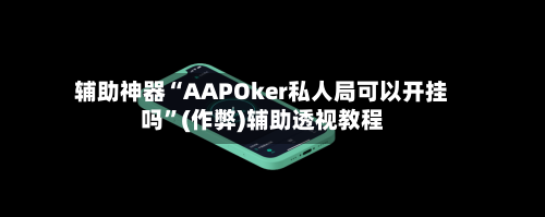 辅助神器“AAPOker私人局可以开挂吗	”(作弊)辅助透视教程-第2张图片