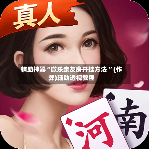 辅助神器“微乐亲友房开挂方法 	”(作弊)辅助透视教程-第1张图片
