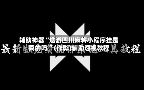 辅助神器“途游四川麻将小程序挂是真的吗 	”(作弊)辅助透视教程-第1张图片