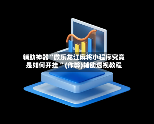辅助神器“微乐龙江麻将小程序究竟是如何开挂 ”(作弊)辅助透视教程-第2张图片