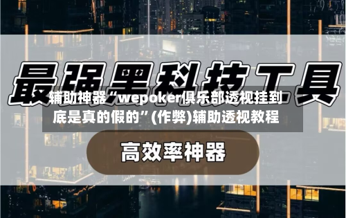 辅助神器“wepoker俱乐部透视挂到底是真的假的	”(作弊)辅助透视教程-第3张图片
