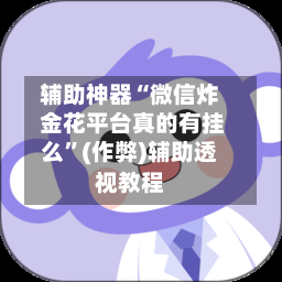 辅助神器“微信炸 金花平台真的有挂么”(作弊)辅助透视教程-第3张图片