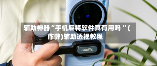 辅助神器“手机麻将软件真有用吗 ”(作弊)辅助透视教程-第2张图片