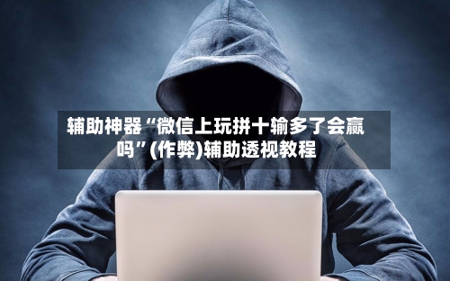 辅助神器“微信上玩拼十输多了会赢吗”(作弊)辅助透视教程-第1张图片
