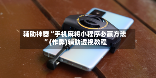 辅助神器“手机麻将小程序必赢方法 	”(作弊)辅助透视教程-第1张图片