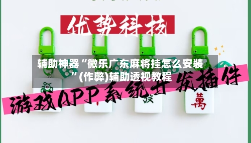 辅助神器“微乐广东麻将挂怎么安装 ”(作弊)辅助透视教程-第1张图片