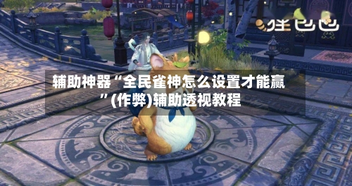 辅助神器“全民雀神怎么设置才能赢 	”(作弊)辅助透视教程-第1张图片