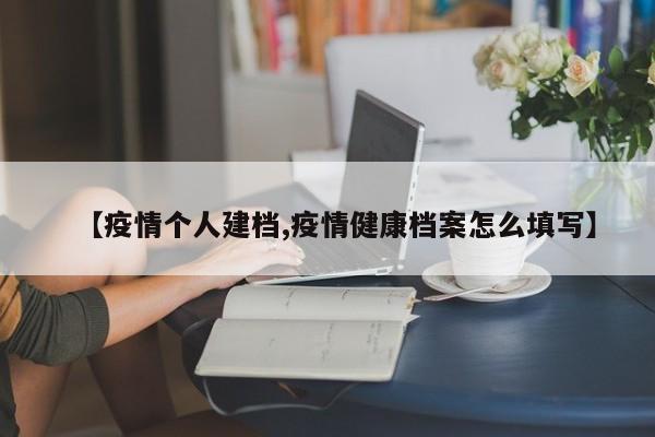 【疫情个人建档,疫情健康档案怎么填写】