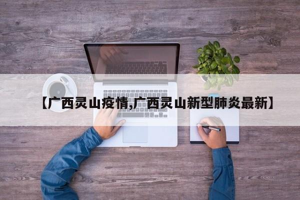 【广西灵山疫情,广西灵山新型肺炎最新】