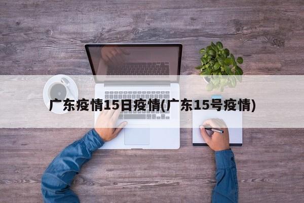 广东疫情15日疫情(广东15号疫情)