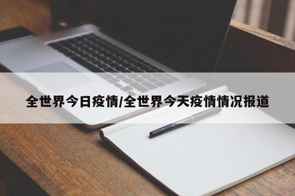 全世界今日疫情/全世界今天疫情情况报道