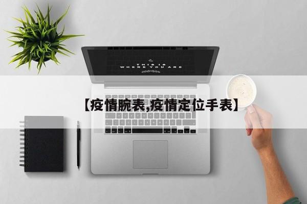 【疫情腕表,疫情定位手表】