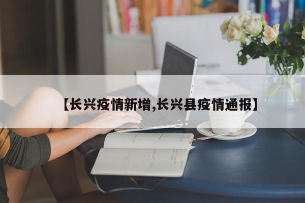 【长兴疫情新增,长兴县疫情通报】