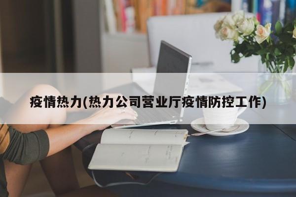 疫情热力(热力公司营业厅疫情防控工作)