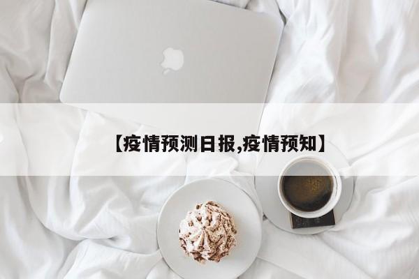 【疫情预测日报,疫情预知】