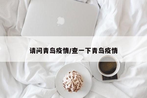 请问青岛疫情/查一下青岛疫情