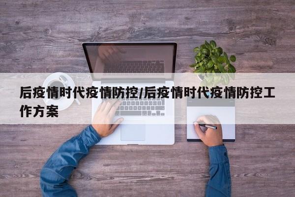 后疫情时代疫情防控/后疫情时代疫情防控工作方案