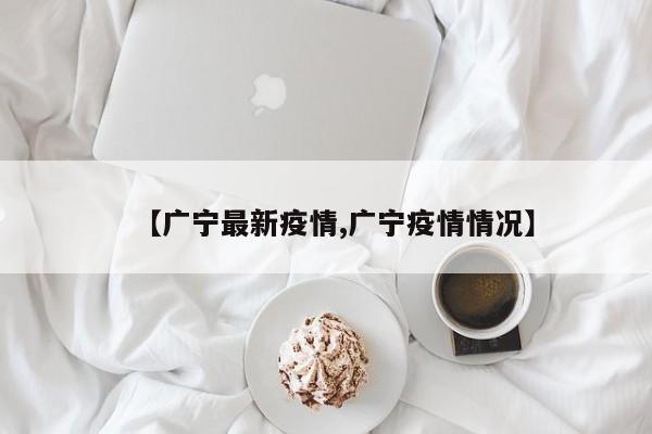 【广宁最新疫情,广宁疫情情况】