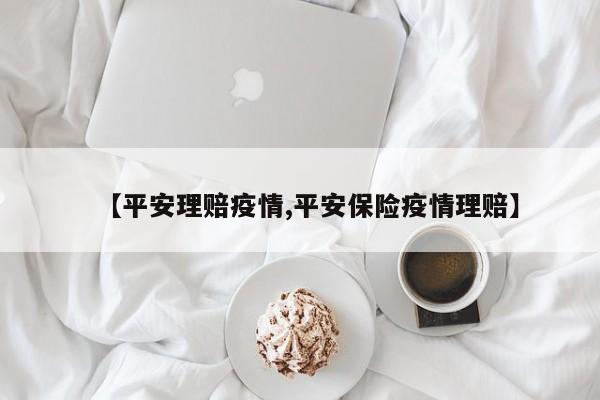 【平安理赔疫情,平安保险疫情理赔】