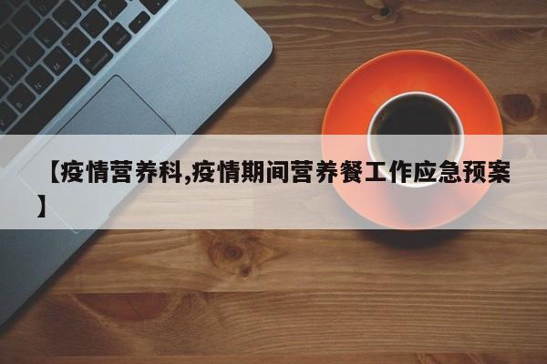【疫情营养科,疫情期间营养餐工作应急预案】