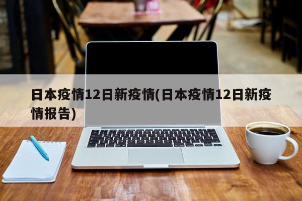 日本疫情12日新疫情(日本疫情12日新疫情报告)