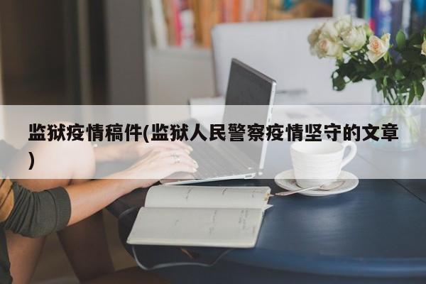 监狱疫情稿件(监狱人民警察疫情坚守的文章)