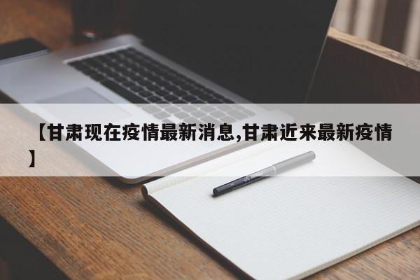 【甘肃现在疫情最新消息,甘肃近来最新疫情】