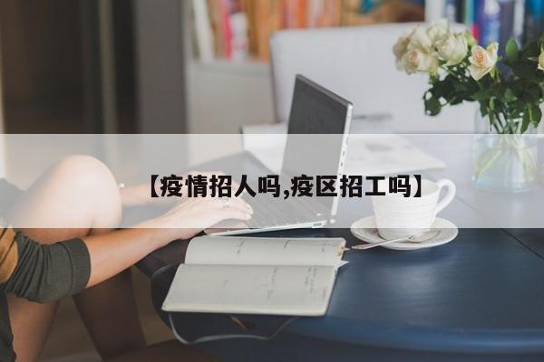 【疫情招人吗,疫区招工吗】