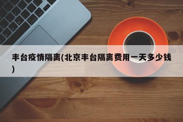 丰台疫情隔离(北京丰台隔离费用一天多少钱)
