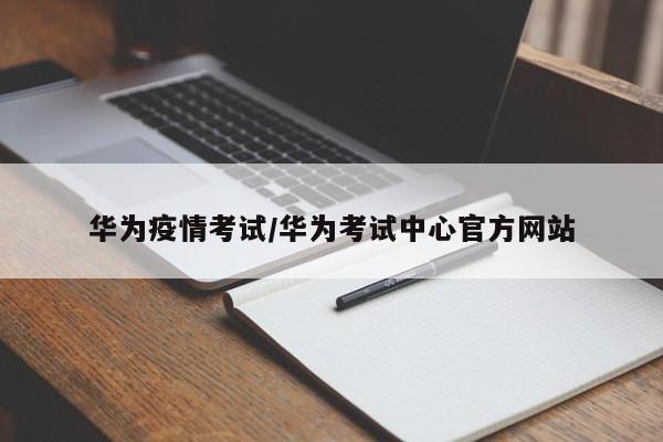 华为疫情考试/华为考试中心官方网站