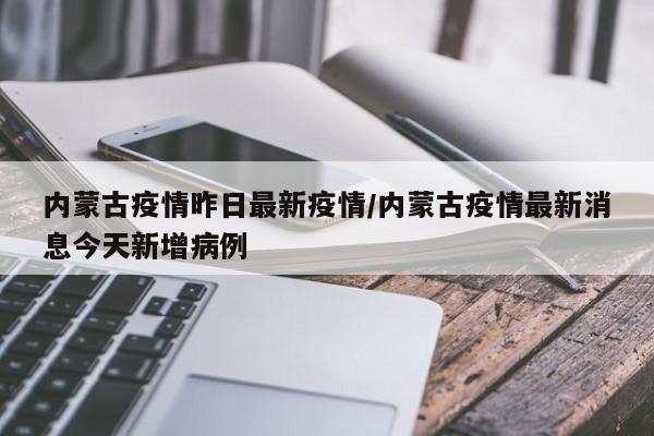 内蒙古疫情昨日最新疫情/内蒙古疫情最新消息今天新增病例