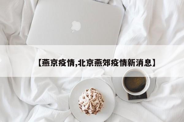 【燕京疫情,北京燕郊疫情新消息】